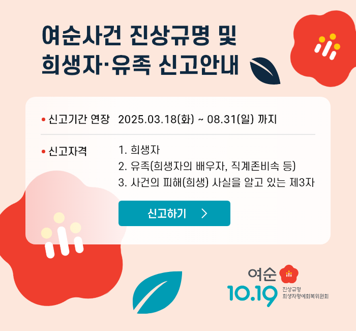 여순사건위원회 희생자 직권 결정 대상자 공고. 여수·순천 10·19사건과 관련하여 진실규명 결정한 사건의 피해자(또는 희생자)에 대해 당사자 (또는 그 유족)의 동의를 받아 직권으로 여순사건위원회의 희생자로 결정하고자 하니 공고를 참고하시어 당사자 (또는 그 유족)께서는 기한 내 신청하여 주시기 바랍니다. 제출자:당사자 또는 유족. 제출기한:2024.8.1.(목) 까지. 명단 확인